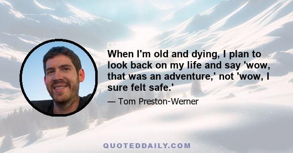 When I'm old and dying, I plan to look back on my life and say 'wow, that was an adventure,' not 'wow, I sure felt safe.'