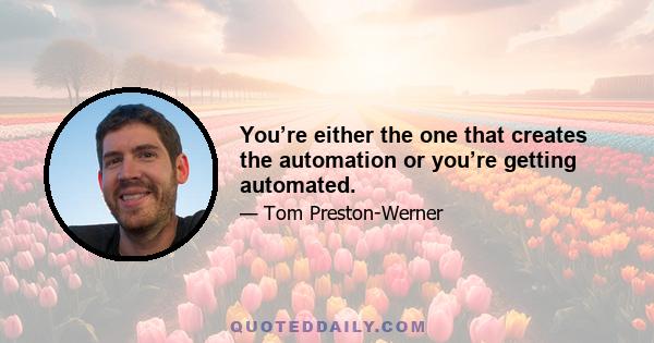 You’re either the one that creates the automation or you’re getting automated.