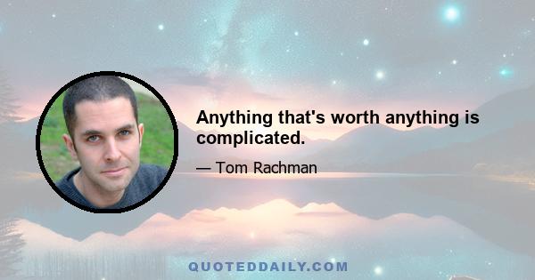 Anything that's worth anything is complicated.