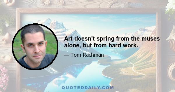 Art doesn't spring from the muses alone, but from hard work.