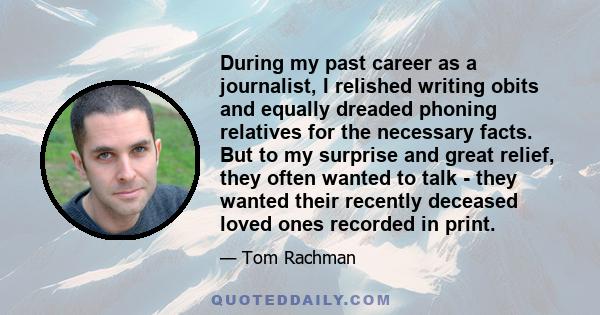 During my past career as a journalist, I relished writing obits and equally dreaded phoning relatives for the necessary facts. But to my surprise and great relief, they often wanted to talk - they wanted their recently