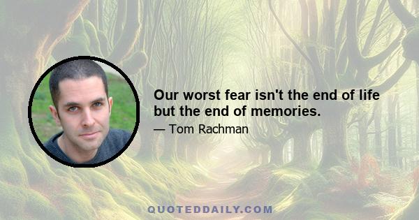 Our worst fear isn't the end of life but the end of memories.