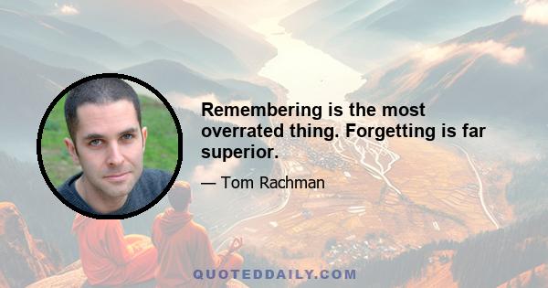 Remembering is the most overrated thing. Forgetting is far superior.