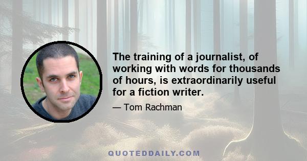 The training of a journalist, of working with words for thousands of hours, is extraordinarily useful for a fiction writer.