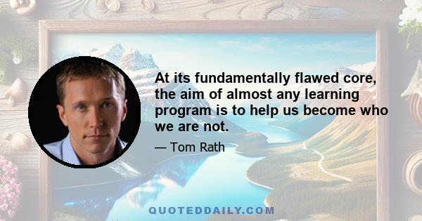 At its fundamentally flawed core, the aim of almost any learning program is to help us become who we are not.