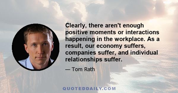 Clearly, there aren't enough positive moments or interactions happening in the workplace. As a result, our economy suffers, companies suffer, and individual relationships suffer.