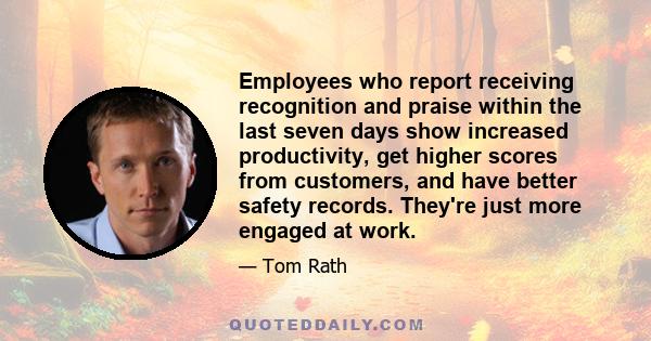 Employees who report receiving recognition and praise within the last seven days show increased productivity, get higher scores from customers, and have better safety records. They're just more engaged at work.