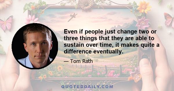 Even if people just change two or three things that they are able to sustain over time, it makes quite a difference eventually.