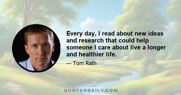 Every day, I read about new ideas and research that could help someone I care about live a longer and healthier life.