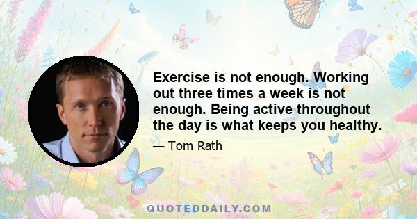 Exercise is not enough. Working out three times a week is not enough. Being active throughout the day is what keeps you healthy.