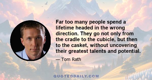 Far too many people spend a lifetime headed in the wrong direction. They go not only from the cradle to the cubicle, but then to the casket, without uncovering their greatest talents and potential.