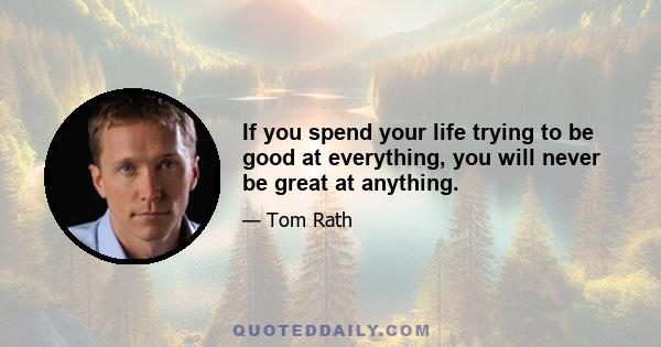 If you spend your life trying to be good at everything, you will never be great at anything.