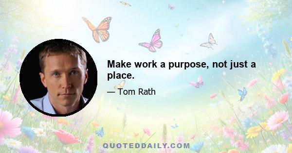 Make work a purpose, not just a place.