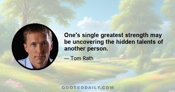 One's single greatest strength may be uncovering the hidden talents of another person.