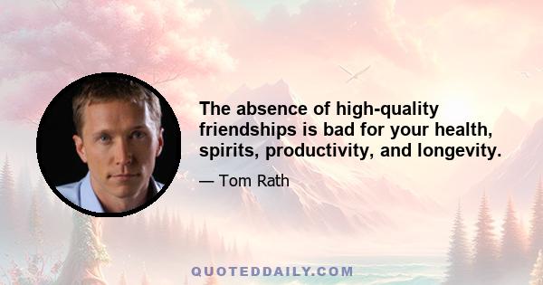 The absence of high-quality friendships is bad for your health, spirits, productivity, and longevity.