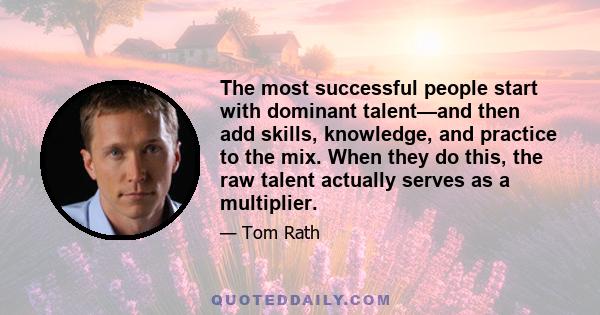 The most successful people start with dominant talent—and then add skills, knowledge, and practice to the mix. When they do this, the raw talent actually serves as a multiplier.