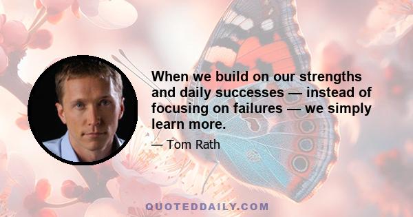 When we build on our strengths and daily successes — instead of focusing on failures — we simply learn more.