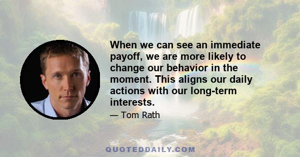 When we can see an immediate payoff, we are more likely to change our behavior in the moment. This aligns our daily actions with our long-term interests.