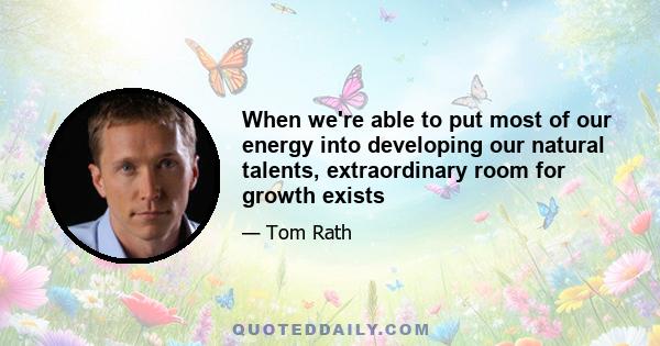 When we're able to put most of our energy into developing our natural talents, extraordinary room for growth exists