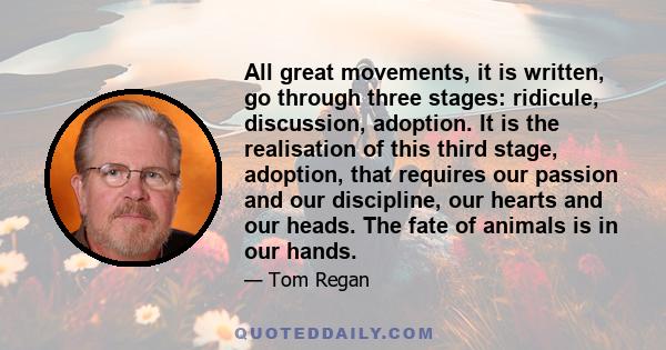 All great movements, it is written, go through three stages: ridicule, discussion, adoption. It is the realisation of this third stage, adoption, that requires our passion and our discipline, our hearts and our heads.