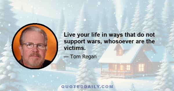 Live your life in ways that do not support wars, whosoever are the victims.