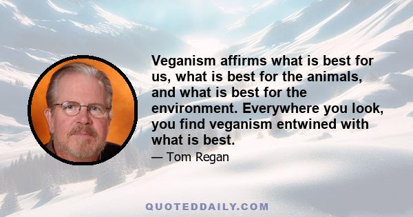 Veganism affirms what is best for us, what is best for the animals, and what is best for the environment. Everywhere you look, you find veganism entwined with what is best.