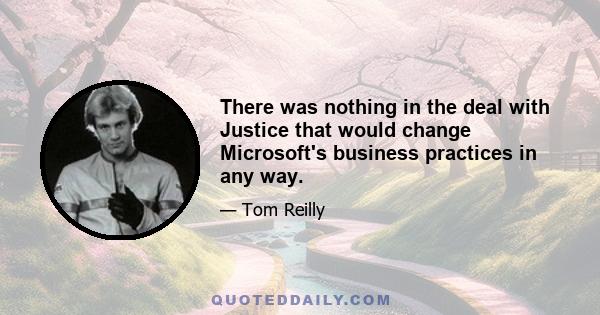 There was nothing in the deal with Justice that would change Microsoft's business practices in any way.