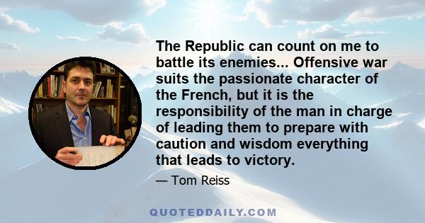 The Republic can count on me to battle its enemies... Offensive war suits the passionate character of the French, but it is the responsibility of the man in charge of leading them to prepare with caution and wisdom