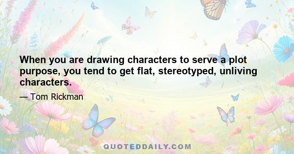 When you are drawing characters to serve a plot purpose, you tend to get flat, stereotyped, unliving characters.