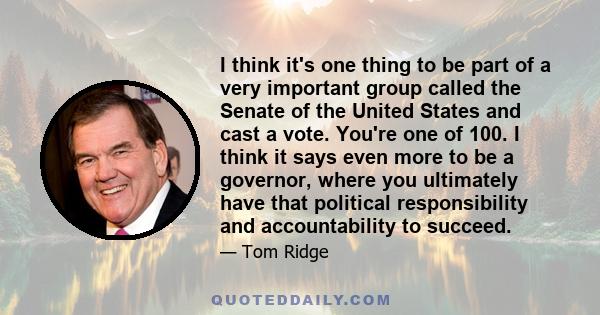 I think it's one thing to be part of a very important group called the Senate of the United States and cast a vote. You're one of 100. I think it says even more to be a governor, where you ultimately have that political 