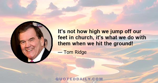 It's not how high we jump off our feet in church, it's what we do with them when we hit the ground!