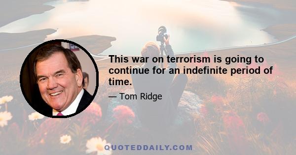 This war on terrorism is going to continue for an indefinite period of time.