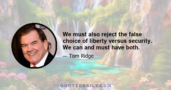 We must also reject the false choice of liberty versus security. We can and must have both.