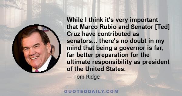 While I think it's very important that Marco Rubio and Senator [Ted] Cruz have contributed as senators... there's no doubt in my mind that being a governor is far, far better preparation for the ultimate responsibility