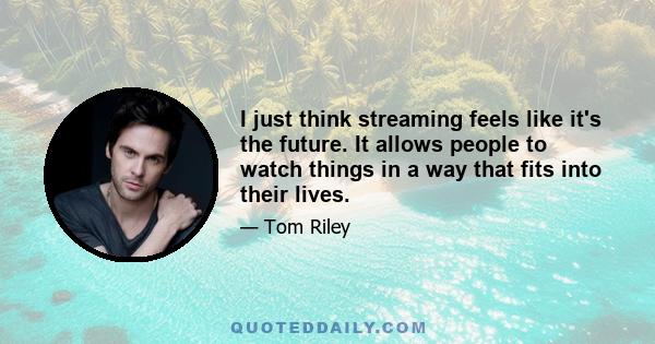 I just think streaming feels like it's the future. It allows people to watch things in a way that fits into their lives.