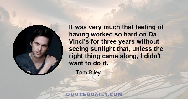 It was very much that feeling of having worked so hard on Da Vinci's for three years without seeing sunlight that, unless the right thing came along, I didn't want to do it.