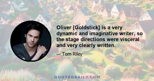 Oliver [Goldstick] is a very dynamic and imaginative writer, so the stage directions were visceral and very clearly written.