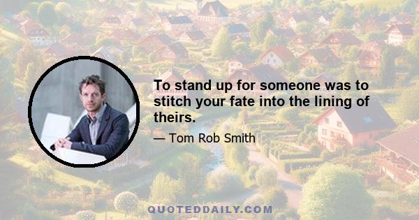 To stand up for someone was to stitch your fate into the lining of theirs.