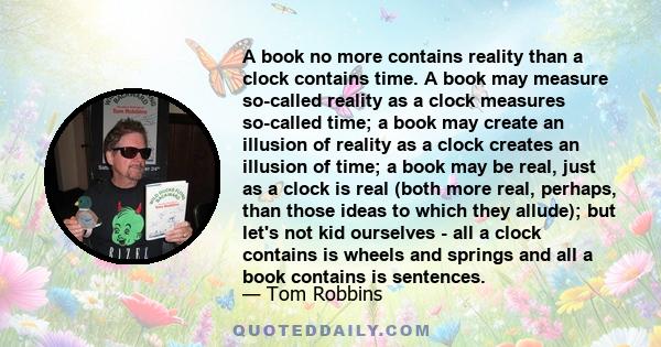 A book no more contains reality than a clock contains time. A book may measure so-called reality as a clock measures so-called time; a book may create an illusion of reality as a clock creates an illusion of time; a