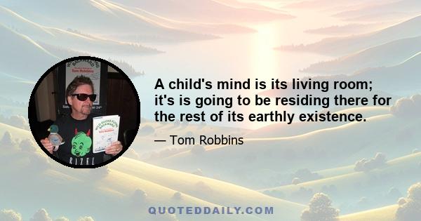 A child's mind is its living room; it's is going to be residing there for the rest of its earthly existence.