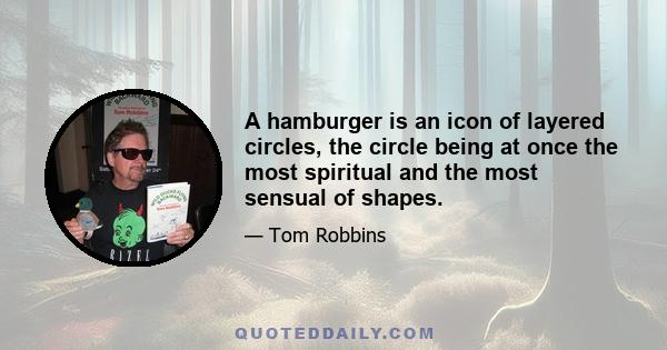 A hamburger is an icon of layered circles, the circle being at once the most spiritual and the most sensual of shapes.