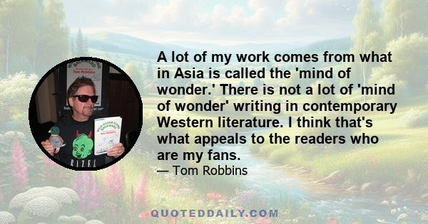 A lot of my work comes from what in Asia is called the 'mind of wonder.' There is not a lot of 'mind of wonder' writing in contemporary Western literature. I think that's what appeals to the readers who are my fans.