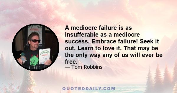 A mediocre failure is as insufferable as a mediocre success. Embrace failure! Seek it out. Learn to love it. That may be the only way any of us will ever be free.