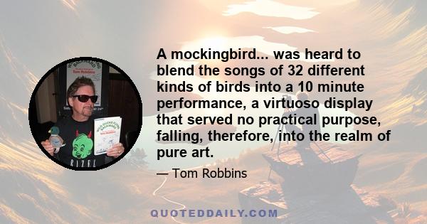 A mockingbird... was heard to blend the songs of 32 different kinds of birds into a 10 minute performance, a virtuoso display that served no practical purpose, falling, therefore, into the realm of pure art.