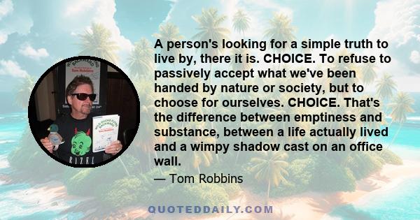 A person's looking for a simple truth to live by, there it is. CHOICE. To refuse to passively accept what we've been handed by nature or society, but to choose for ourselves. CHOICE. That's the difference between