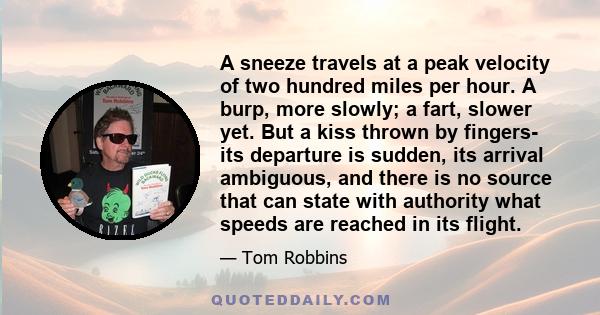 A sneeze travels at a peak velocity of two hundred miles per hour. A burp, more slowly; a fart, slower yet. But a kiss thrown by fingers- its departure is sudden, its arrival ambiguous, and there is no source that can