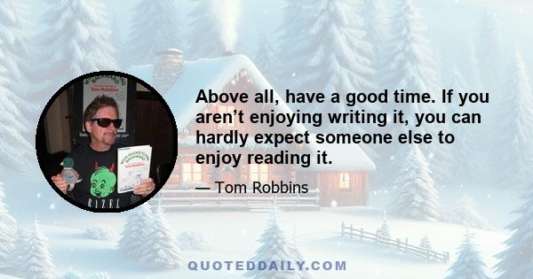 Above all, have a good time. If you aren’t enjoying writing it, you can hardly expect someone else to enjoy reading it.