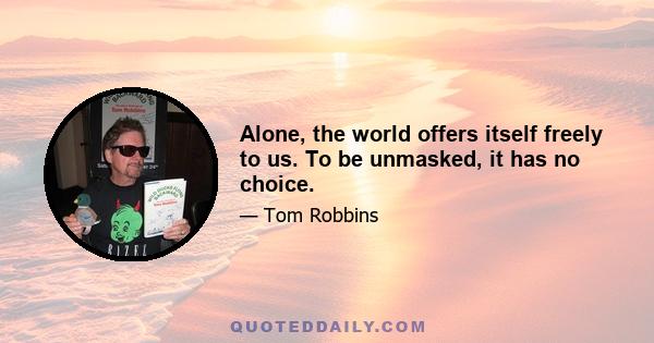 Alone, the world offers itself freely to us. To be unmasked, it has no choice.