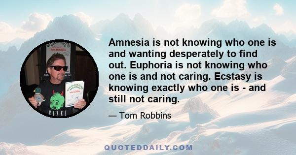 Amnesia is not knowing who one is and wanting desperately to find out. Euphoria is not knowing who one is and not caring. Ecstasy is knowing exactly who one is - and still not caring.