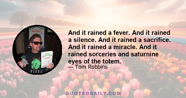 And it rained a fever. And it rained a silence. And it rained a sacrifice. And it rained a miracle. And it rained sorceries and saturnine eyes of the totem.